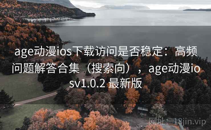 age动漫ios下载访问是否稳定：高频问题解答合集（搜索向），age动漫iosv1.0.2 最新版