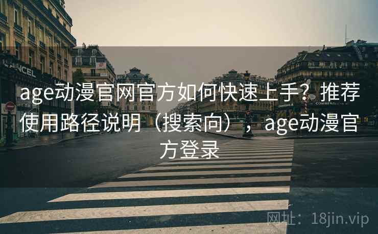 age动漫官网官方如何快速上手？推荐使用路径说明（搜索向），age动漫官方登录
