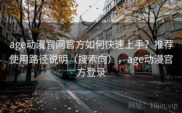 age动漫官网官方如何快速上手？推荐使用路径说明（搜索向），age动漫官方登录