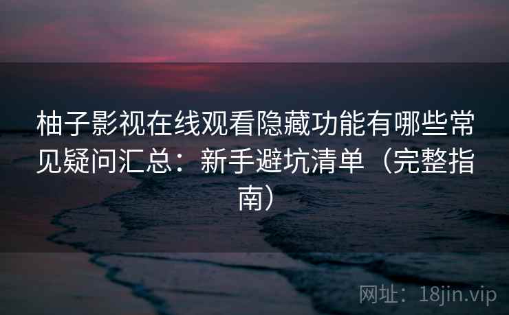 柚子影视在线观看隐藏功能有哪些常见疑问汇总：新手避坑清单（完整指南）