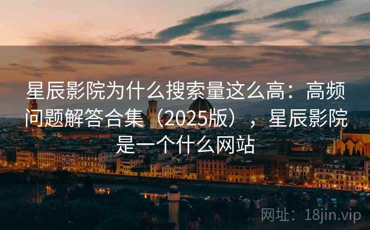 星辰影院为什么搜索量这么高：高频问题解答合集（2025版），星辰影院是一个什么网站