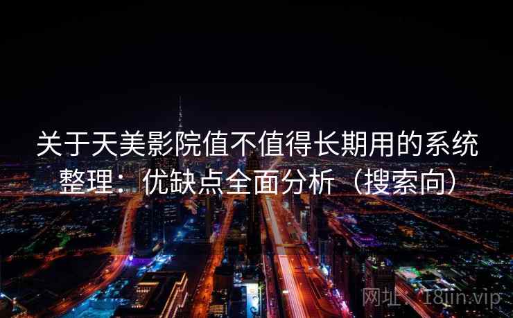 关于天美影院值不值得长期用的系统整理：优缺点全面分析（搜索向）