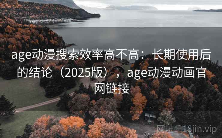 age动漫搜索效率高不高：长期使用后的结论（2025版），age动漫动画官网链接
