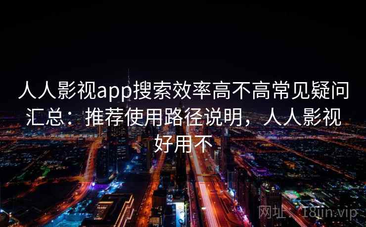 人人影视app搜索效率高不高常见疑问汇总：推荐使用路径说明，人人影视好用不