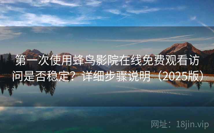 第一次使用蜂鸟影院在线免费观看访问是否稳定？详细步骤说明（2025版）
