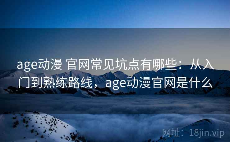 age动漫 官网常见坑点有哪些：从入门到熟练路线，age动漫官网是什么