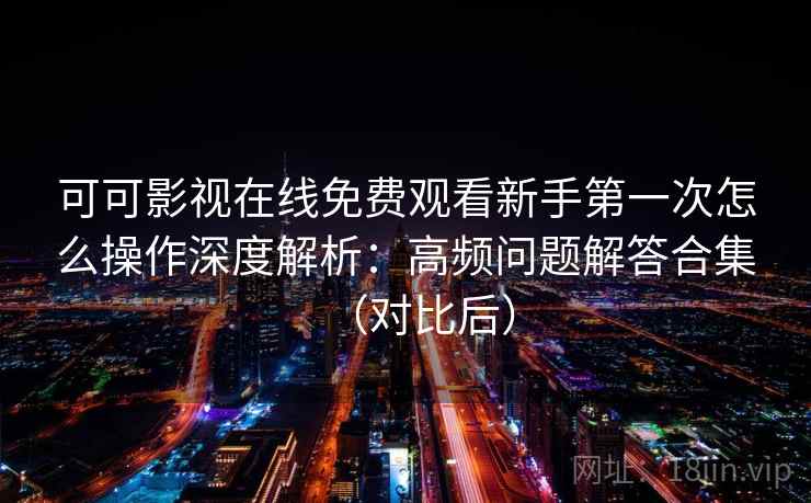 可可影视在线免费观看新手第一次怎么操作深度解析：高频问题解答合集（对比后）
