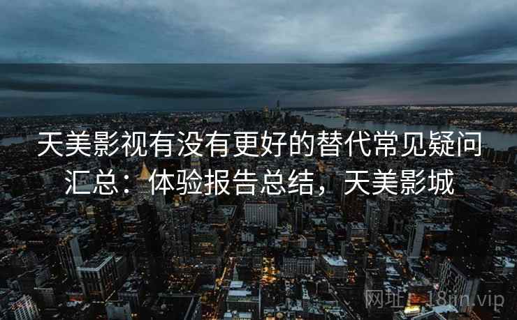 天美影视有没有更好的替代常见疑问汇总：体验报告总结，天美影城