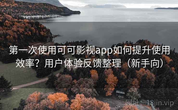 第一次使用可可影视app如何提升使用效率？用户体验反馈整理（新手向）