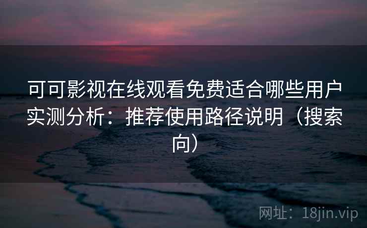 可可影视在线观看免费适合哪些用户实测分析：推荐使用路径说明（搜索向）