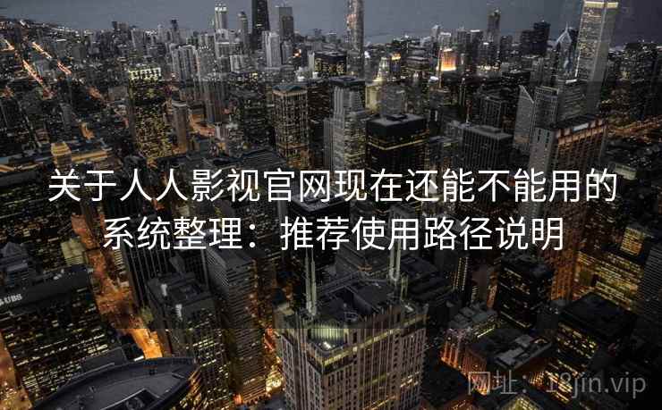 关于人人影视官网现在还能不能用的系统整理：推荐使用路径说明