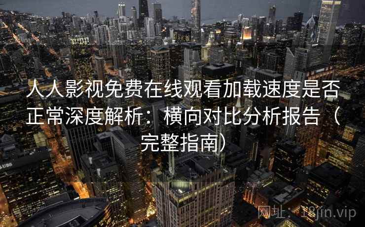 人人影视免费在线观看加载速度是否正常深度解析：横向对比分析报告（完整指南）