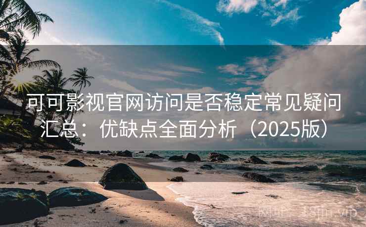 可可影视官网访问是否稳定常见疑问汇总：优缺点全面分析（2025版）