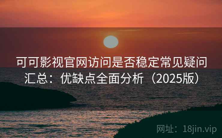 可可影视官网访问是否稳定常见疑问汇总：优缺点全面分析（2025版）