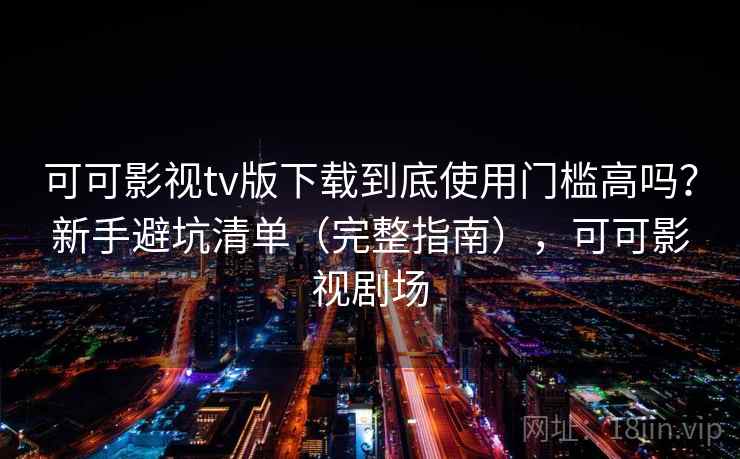 可可影视tv版下载到底使用门槛高吗？新手避坑清单（完整指南），可可影视剧场