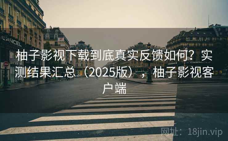 柚子影视下载到底真实反馈如何？实测结果汇总（2025版），柚子影视客户端