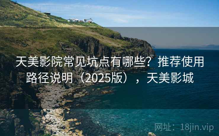 天美影院常见坑点有哪些？推荐使用路径说明（2025版），天美影城