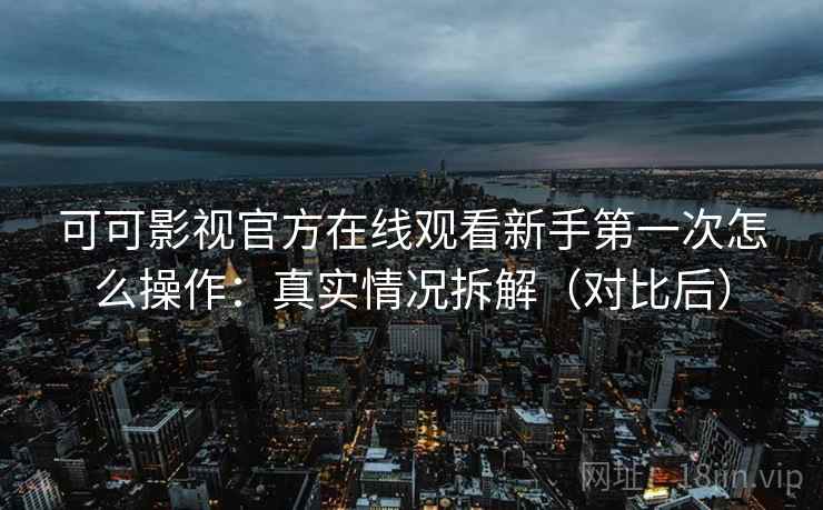 可可影视官方在线观看新手第一次怎么操作：真实情况拆解（对比后）