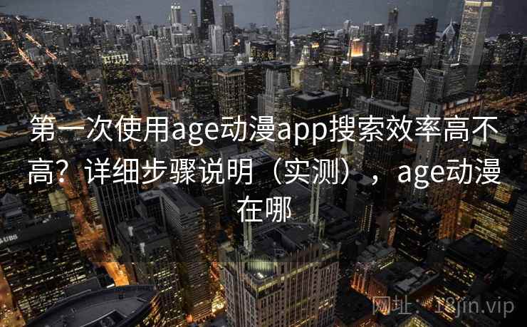 第一次使用age动漫app搜索效率高不高？详细步骤说明（实测），age动漫在哪