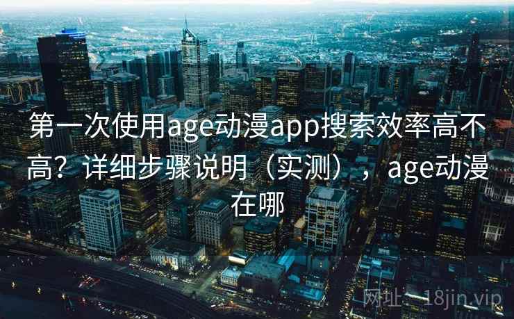 第一次使用age动漫app搜索效率高不高？详细步骤说明（实测），age动漫在哪