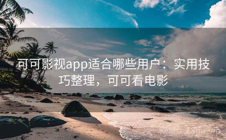 可可影视app适合哪些用户：实用技巧整理，可可看电影