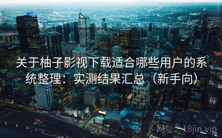 关于柚子影视下载适合哪些用户的系统整理：实测结果汇总（新手向）