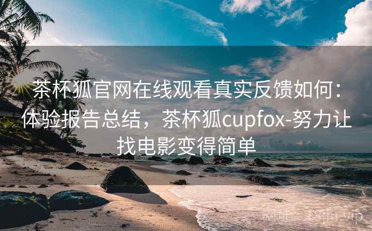 茶杯狐官网在线观看真实反馈如何：体验报告总结，茶杯狐cupfox-努力让找电影变得简单