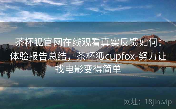 茶杯狐官网在线观看真实反馈如何：体验报告总结，茶杯狐cupfox-努力让找电影变得简单