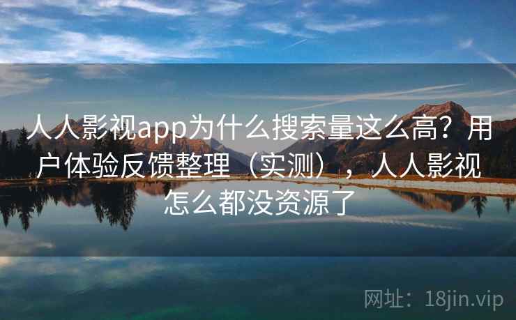 人人影视app为什么搜索量这么高？用户体验反馈整理（实测），人人影视怎么都没资源了