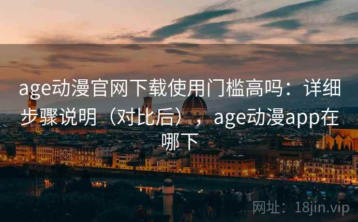 age动漫官网下载使用门槛高吗：详细步骤说明（对比后），age动漫app在哪下