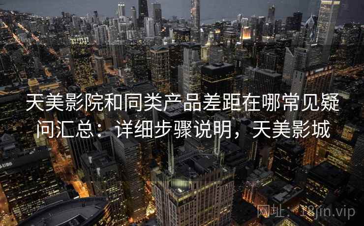 天美影院和同类产品差距在哪常见疑问汇总：详细步骤说明，天美影城