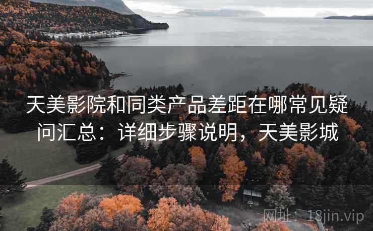 天美影院和同类产品差距在哪常见疑问汇总：详细步骤说明，天美影城