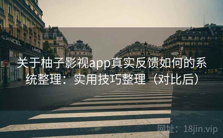关于柚子影视app真实反馈如何的系统整理：实用技巧整理（对比后）