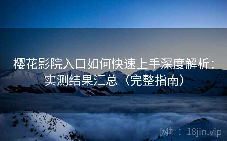 樱花影院入口如何快速上手深度解析：实测结果汇总（完整指南）
