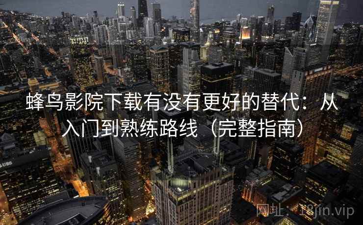 蜂鸟影院下载有没有更好的替代：从入门到熟练路线（完整指南）