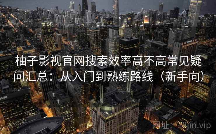 柚子影视官网搜索效率高不高常见疑问汇总：从入门到熟练路线（新手向）
