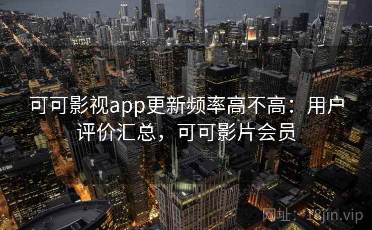 可可影视app更新频率高不高：用户评价汇总，可可影片会员