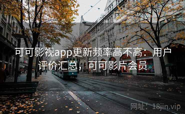 可可影视app更新频率高不高：用户评价汇总，可可影片会员