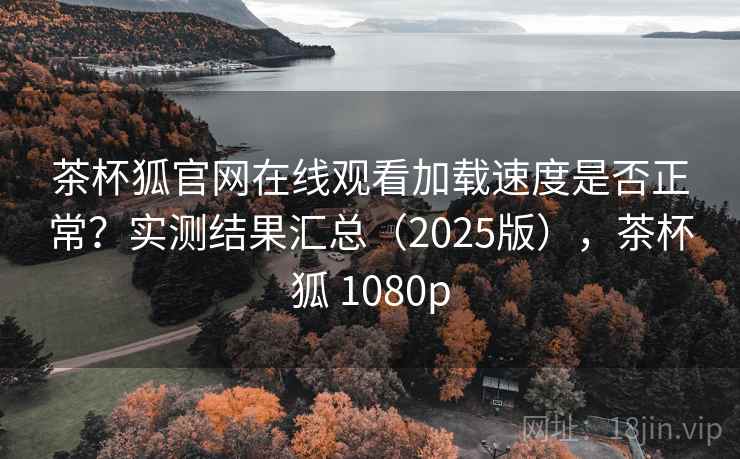 茶杯狐官网在线观看加载速度是否正常？实测结果汇总（2025版），茶杯狐 1080p