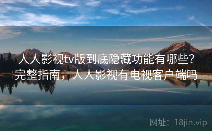 人人影视tv版到底隐藏功能有哪些？完整指南，人人影视有电视客户端吗