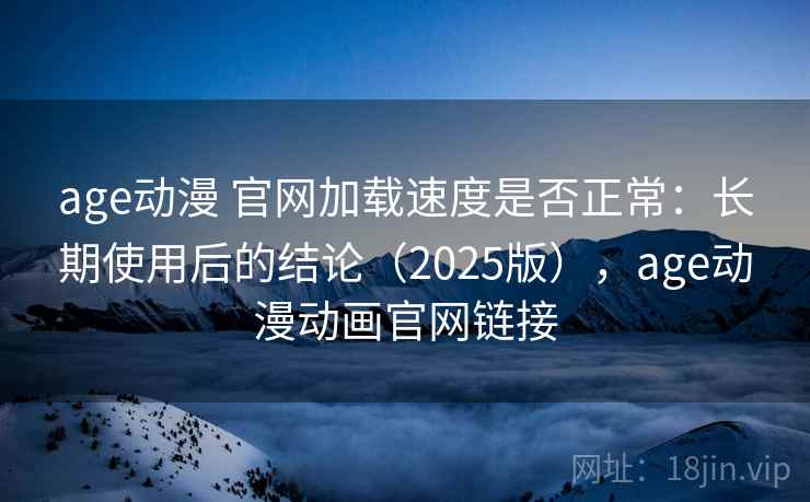 age动漫 官网加载速度是否正常：长期使用后的结论（2025版），age动漫动画官网链接