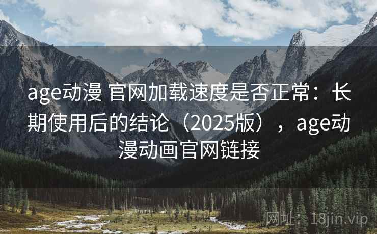 age动漫 官网加载速度是否正常：长期使用后的结论（2025版），age动漫动画官网链接