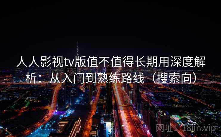 人人影视tv版值不值得长期用深度解析：从入门到熟练路线（搜索向）