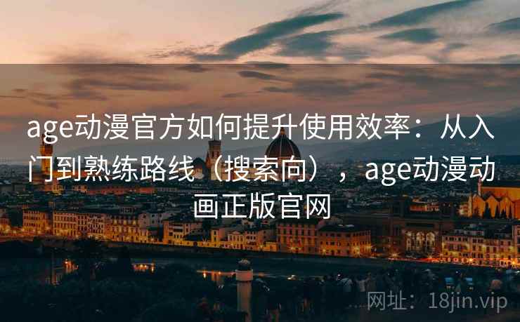 age动漫官方如何提升使用效率：从入门到熟练路线（搜索向），age动漫动画正版官网