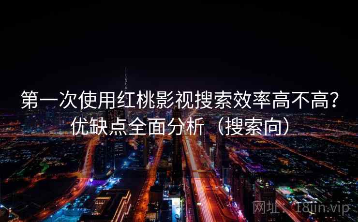 第一次使用红桃影视搜索效率高不高？优缺点全面分析（搜索向）