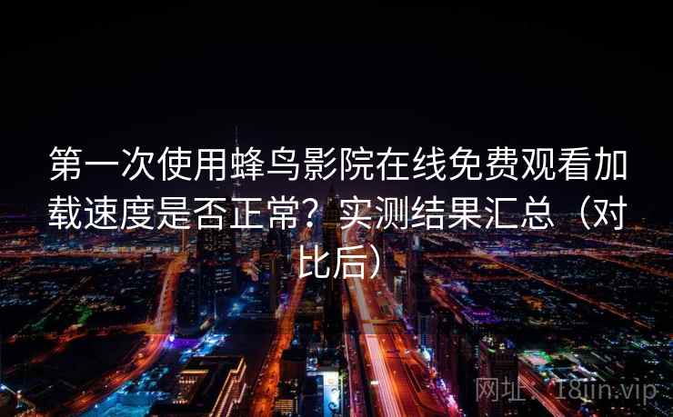 第一次使用蜂鸟影院在线免费观看加载速度是否正常？实测结果汇总（对比后）