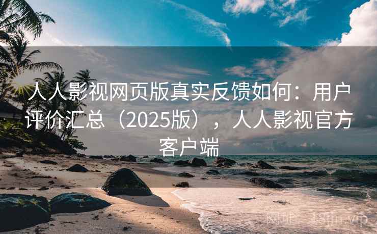 人人影视网页版真实反馈如何：用户评价汇总（2025版），人人影视官方客户端