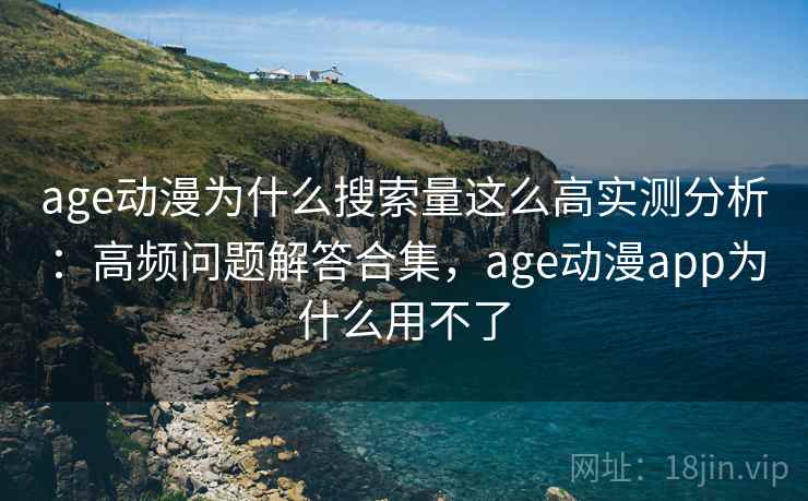 age动漫为什么搜索量这么高实测分析：高频问题解答合集，age动漫app为什么用不了