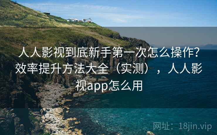 人人影视到底新手第一次怎么操作?效率提升方法大全(实测),人人影视app怎么用 人人影视到底新手第一次怎么操作?效率提升方法大全(实测),人人影视app怎么用