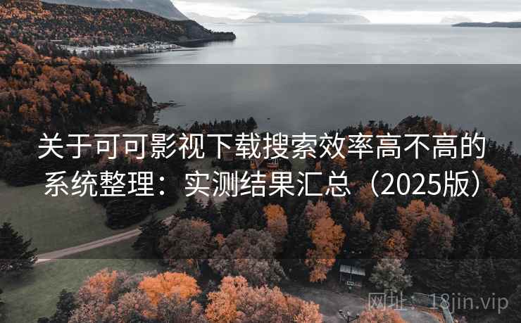 关于可可影视下载搜索效率高不高的系统整理：实测结果汇总（2025版）